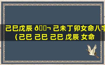 己巳戊辰 🐬 己未丁卯女命八字（己巳 己巳 己巳 戊辰 女命 巨富）